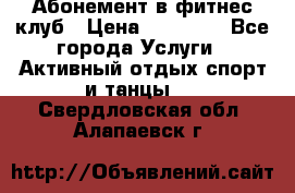 Абонемент в фитнес клуб › Цена ­ 23 000 - Все города Услуги » Активный отдых,спорт и танцы   . Свердловская обл.,Алапаевск г.